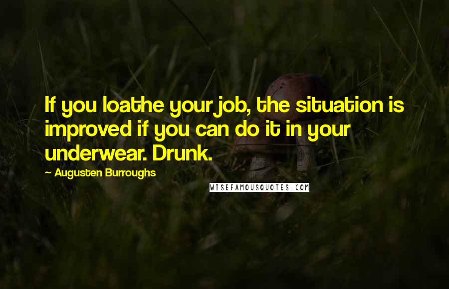 Augusten Burroughs Quotes: If you loathe your job, the situation is improved if you can do it in your underwear. Drunk.