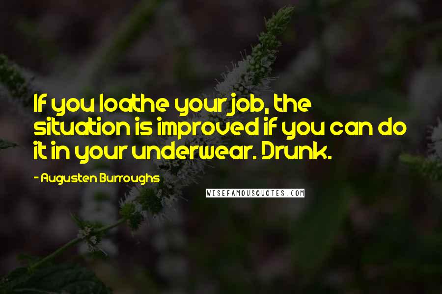 Augusten Burroughs Quotes: If you loathe your job, the situation is improved if you can do it in your underwear. Drunk.