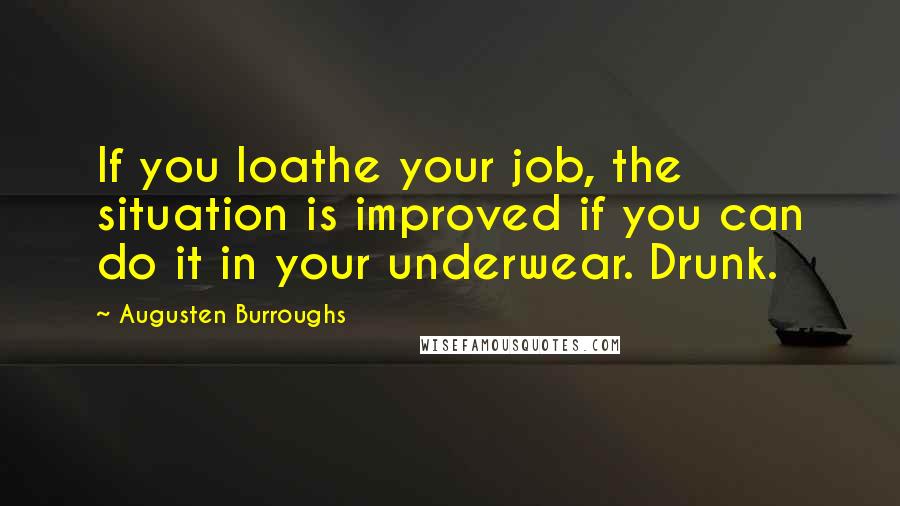 Augusten Burroughs Quotes: If you loathe your job, the situation is improved if you can do it in your underwear. Drunk.