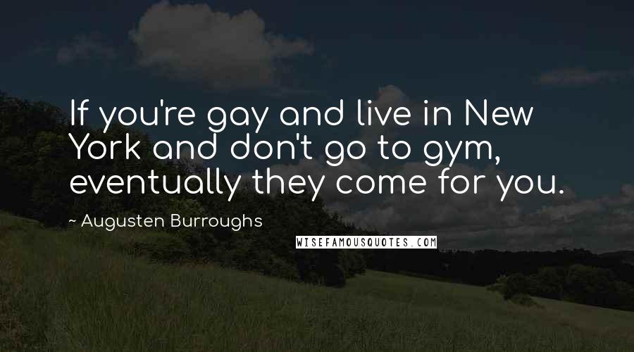 Augusten Burroughs Quotes: If you're gay and live in New York and don't go to gym, eventually they come for you.