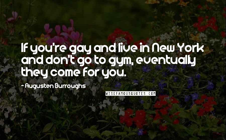 Augusten Burroughs Quotes: If you're gay and live in New York and don't go to gym, eventually they come for you.