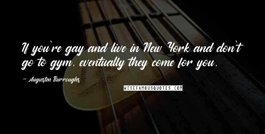 Augusten Burroughs Quotes: If you're gay and live in New York and don't go to gym, eventually they come for you.
