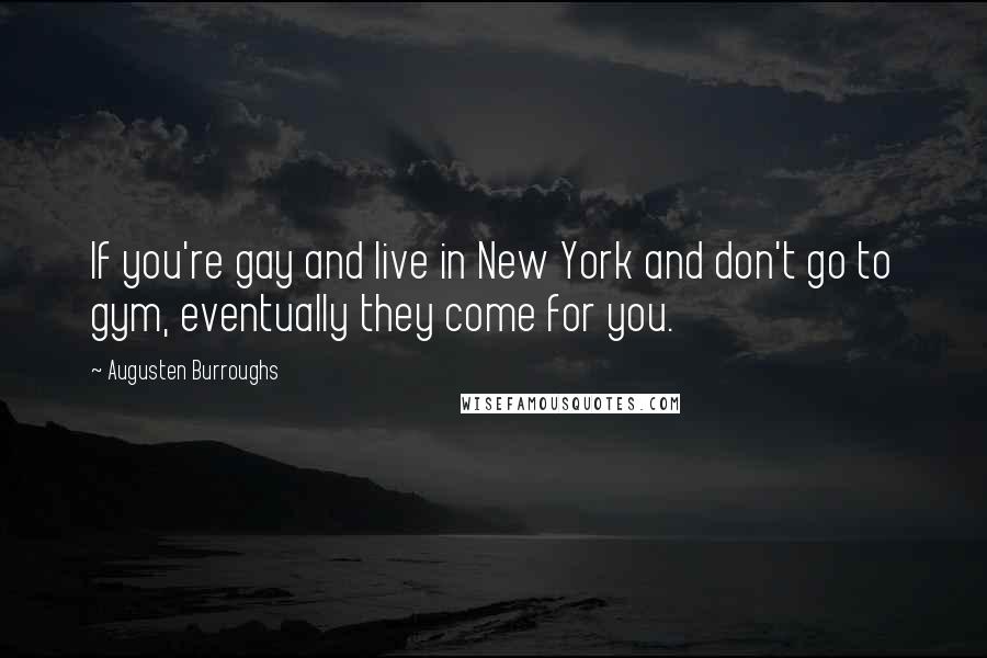 Augusten Burroughs Quotes: If you're gay and live in New York and don't go to gym, eventually they come for you.