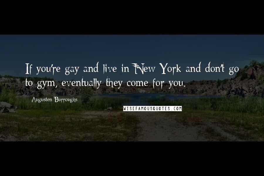 Augusten Burroughs Quotes: If you're gay and live in New York and don't go to gym, eventually they come for you.