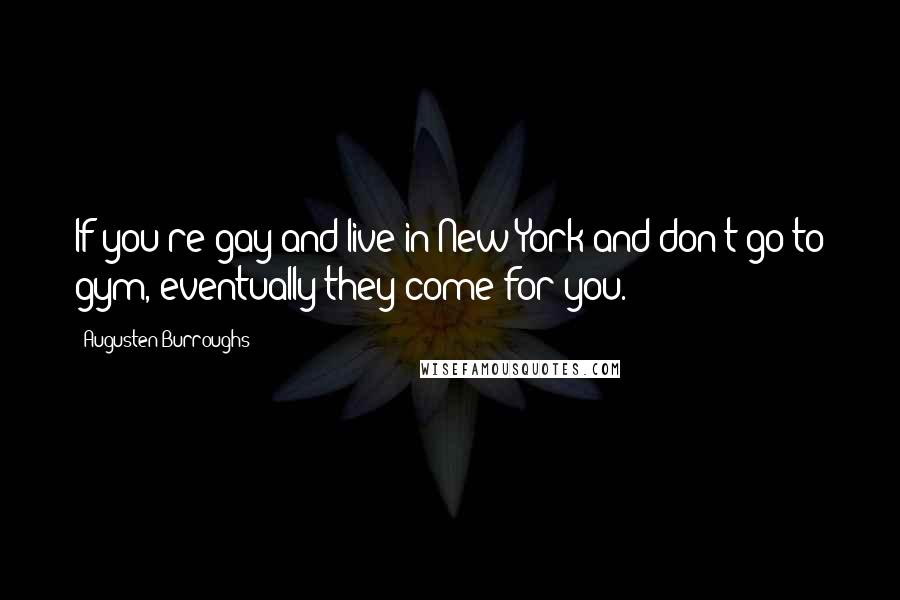Augusten Burroughs Quotes: If you're gay and live in New York and don't go to gym, eventually they come for you.