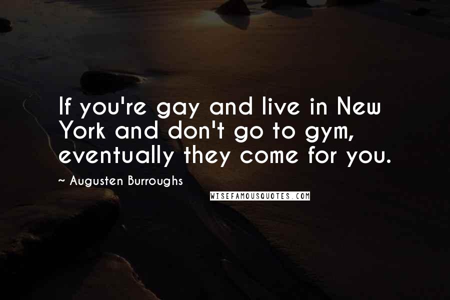 Augusten Burroughs Quotes: If you're gay and live in New York and don't go to gym, eventually they come for you.