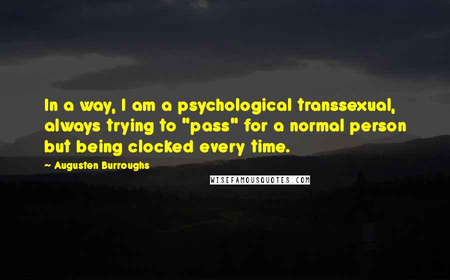 Augusten Burroughs Quotes: In a way, I am a psychological transsexual, always trying to "pass" for a normal person but being clocked every time.