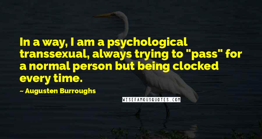 Augusten Burroughs Quotes: In a way, I am a psychological transsexual, always trying to "pass" for a normal person but being clocked every time.