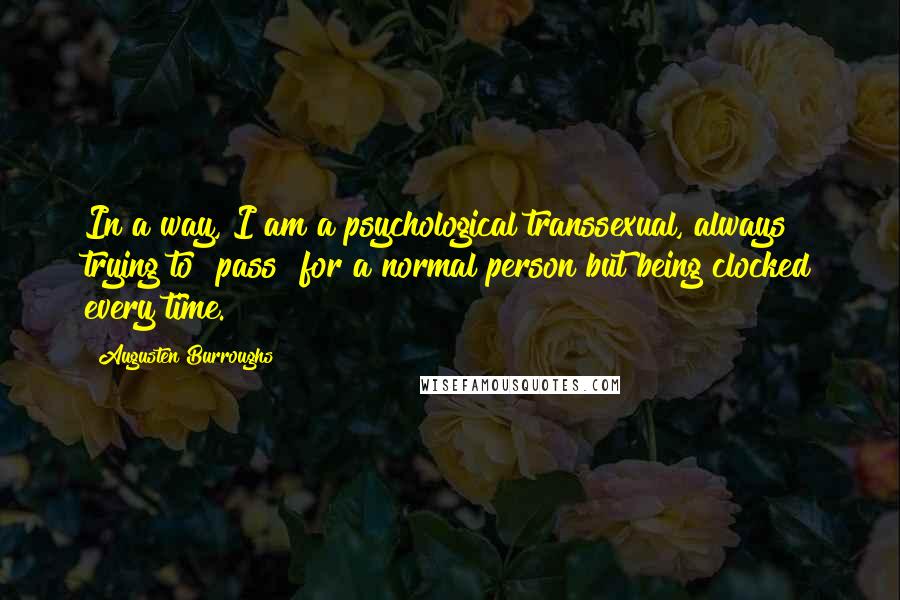 Augusten Burroughs Quotes: In a way, I am a psychological transsexual, always trying to "pass" for a normal person but being clocked every time.