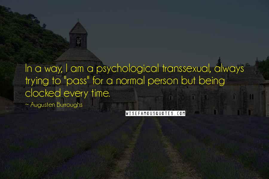 Augusten Burroughs Quotes: In a way, I am a psychological transsexual, always trying to "pass" for a normal person but being clocked every time.