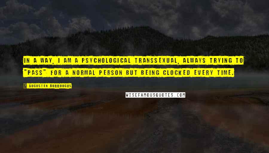 Augusten Burroughs Quotes: In a way, I am a psychological transsexual, always trying to "pass" for a normal person but being clocked every time.