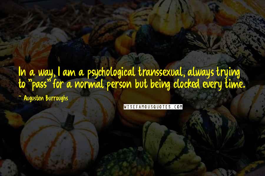 Augusten Burroughs Quotes: In a way, I am a psychological transsexual, always trying to "pass" for a normal person but being clocked every time.