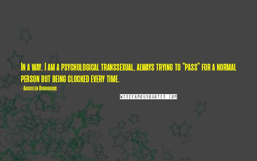 Augusten Burroughs Quotes: In a way, I am a psychological transsexual, always trying to "pass" for a normal person but being clocked every time.