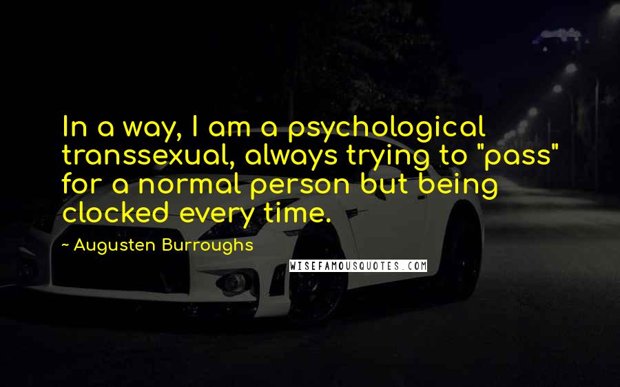 Augusten Burroughs Quotes: In a way, I am a psychological transsexual, always trying to "pass" for a normal person but being clocked every time.