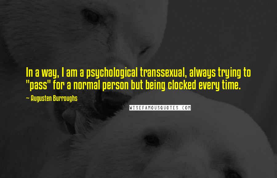 Augusten Burroughs Quotes: In a way, I am a psychological transsexual, always trying to "pass" for a normal person but being clocked every time.