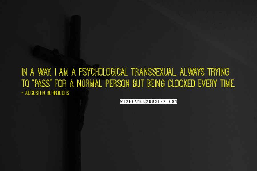 Augusten Burroughs Quotes: In a way, I am a psychological transsexual, always trying to "pass" for a normal person but being clocked every time.