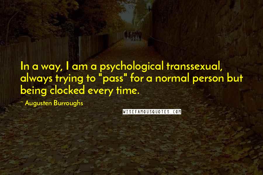 Augusten Burroughs Quotes: In a way, I am a psychological transsexual, always trying to "pass" for a normal person but being clocked every time.