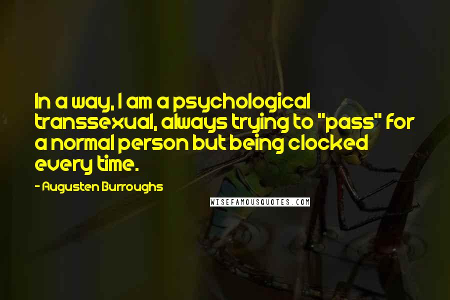 Augusten Burroughs Quotes: In a way, I am a psychological transsexual, always trying to "pass" for a normal person but being clocked every time.