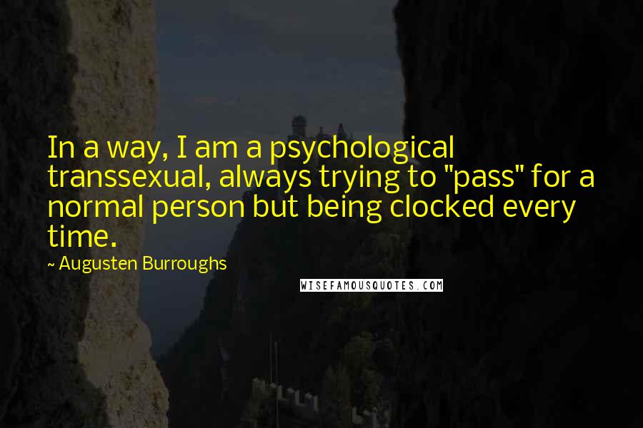 Augusten Burroughs Quotes: In a way, I am a psychological transsexual, always trying to "pass" for a normal person but being clocked every time.