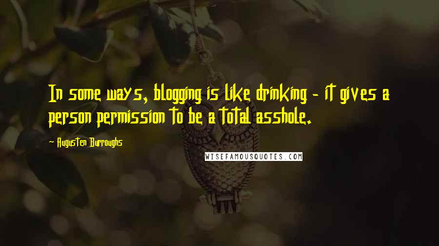 Augusten Burroughs Quotes: In some ways, blogging is like drinking - it gives a person permission to be a total asshole.