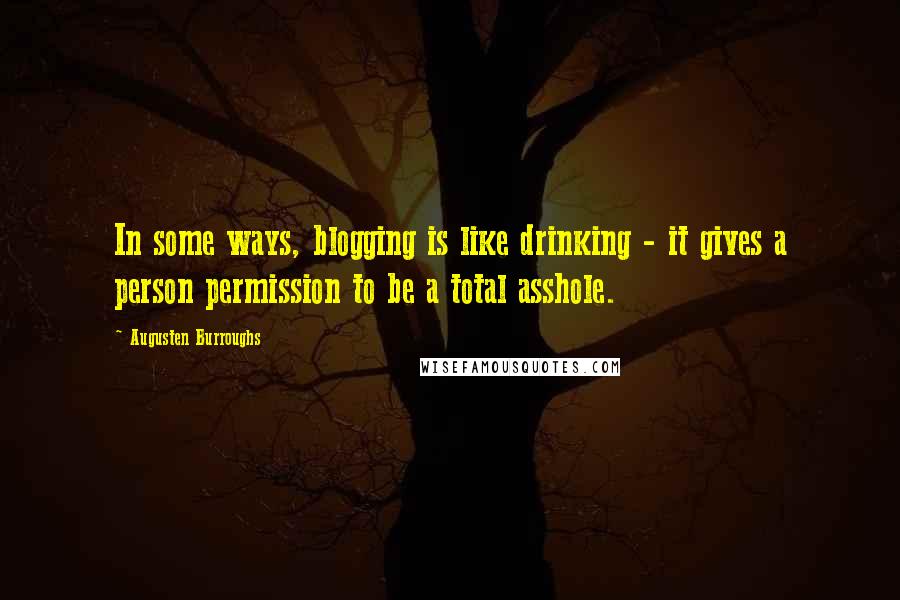 Augusten Burroughs Quotes: In some ways, blogging is like drinking - it gives a person permission to be a total asshole.