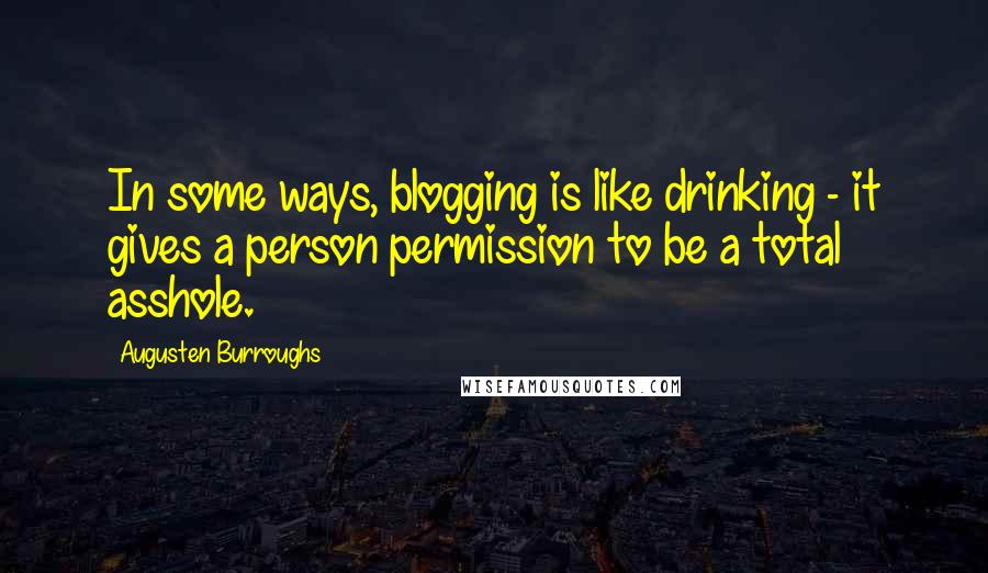 Augusten Burroughs Quotes: In some ways, blogging is like drinking - it gives a person permission to be a total asshole.