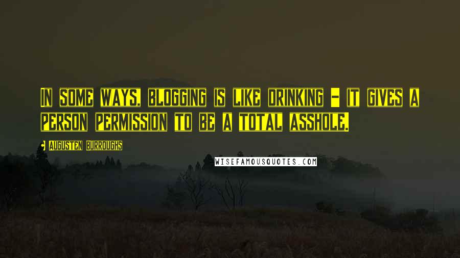 Augusten Burroughs Quotes: In some ways, blogging is like drinking - it gives a person permission to be a total asshole.