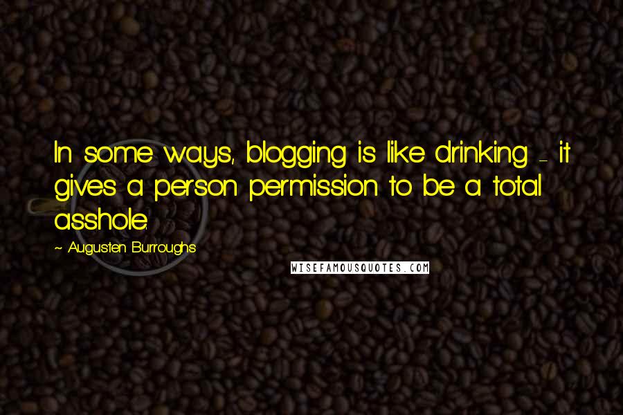 Augusten Burroughs Quotes: In some ways, blogging is like drinking - it gives a person permission to be a total asshole.