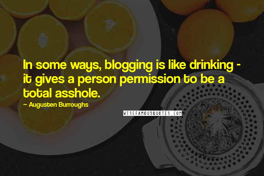 Augusten Burroughs Quotes: In some ways, blogging is like drinking - it gives a person permission to be a total asshole.