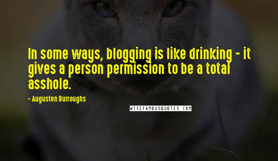 Augusten Burroughs Quotes: In some ways, blogging is like drinking - it gives a person permission to be a total asshole.