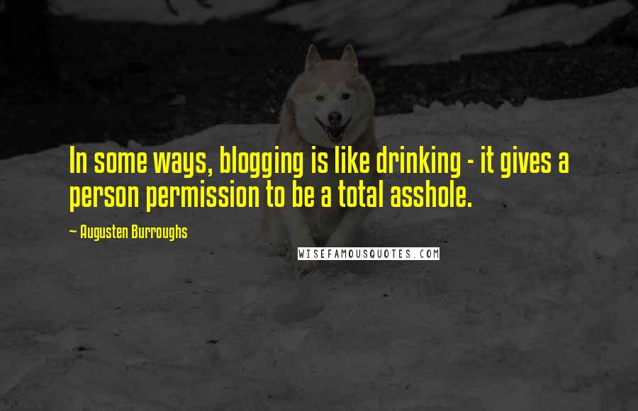 Augusten Burroughs Quotes: In some ways, blogging is like drinking - it gives a person permission to be a total asshole.