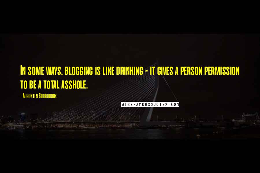 Augusten Burroughs Quotes: In some ways, blogging is like drinking - it gives a person permission to be a total asshole.