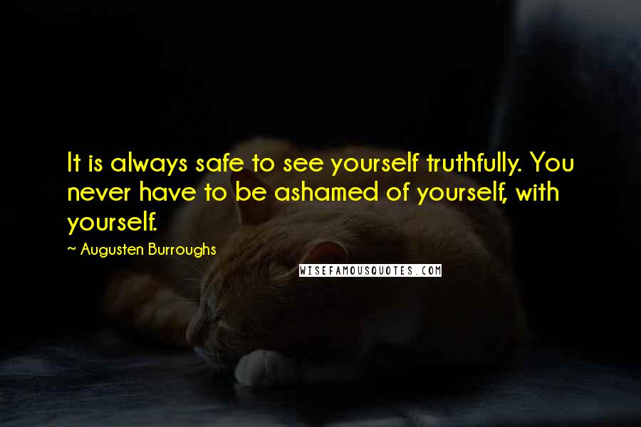 Augusten Burroughs Quotes: It is always safe to see yourself truthfully. You never have to be ashamed of yourself, with yourself.