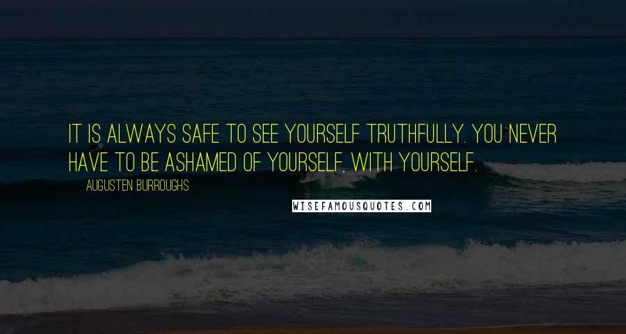 Augusten Burroughs Quotes: It is always safe to see yourself truthfully. You never have to be ashamed of yourself, with yourself.