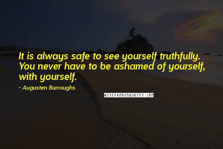 Augusten Burroughs Quotes: It is always safe to see yourself truthfully. You never have to be ashamed of yourself, with yourself.