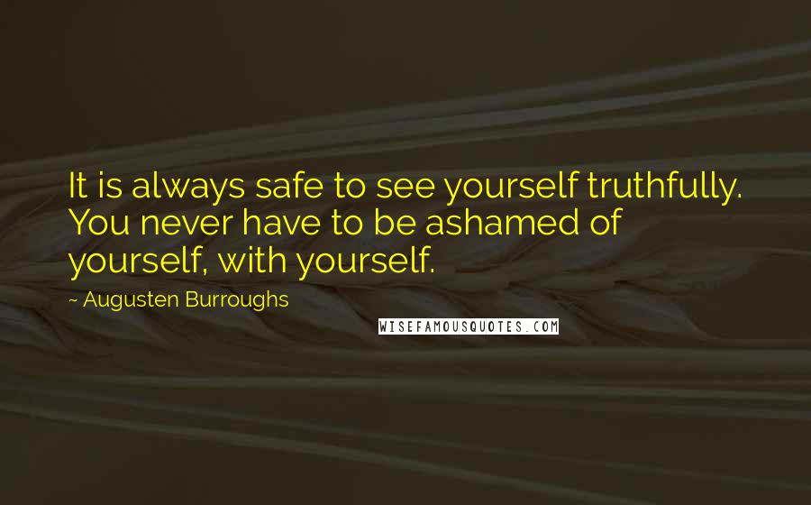 Augusten Burroughs Quotes: It is always safe to see yourself truthfully. You never have to be ashamed of yourself, with yourself.
