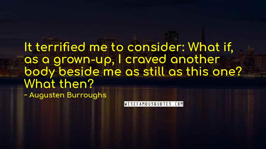 Augusten Burroughs Quotes: It terrified me to consider: What if, as a grown-up, I craved another body beside me as still as this one? What then?