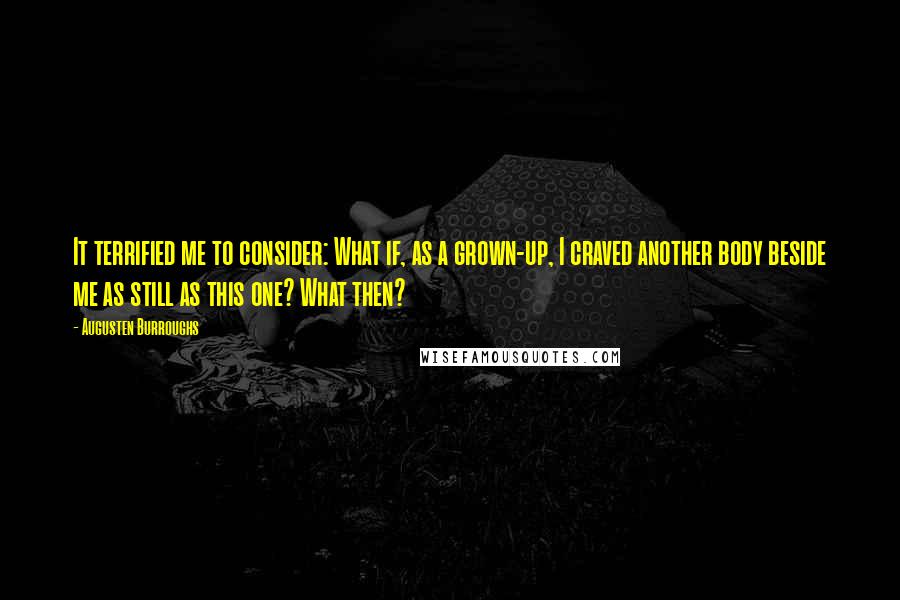 Augusten Burroughs Quotes: It terrified me to consider: What if, as a grown-up, I craved another body beside me as still as this one? What then?