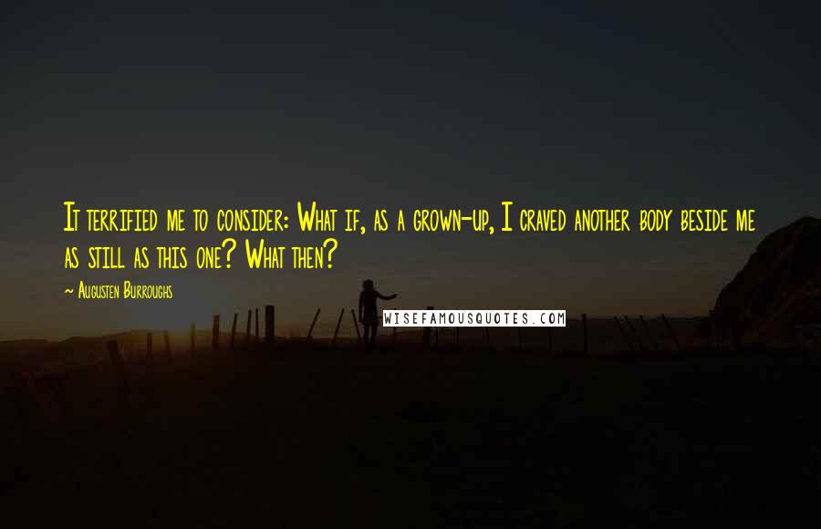 Augusten Burroughs Quotes: It terrified me to consider: What if, as a grown-up, I craved another body beside me as still as this one? What then?