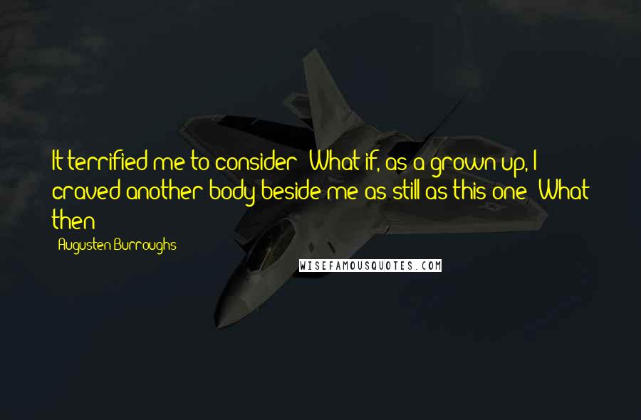 Augusten Burroughs Quotes: It terrified me to consider: What if, as a grown-up, I craved another body beside me as still as this one? What then?