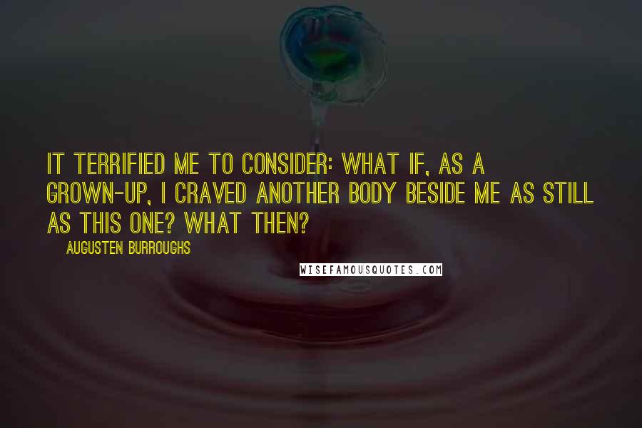 Augusten Burroughs Quotes: It terrified me to consider: What if, as a grown-up, I craved another body beside me as still as this one? What then?