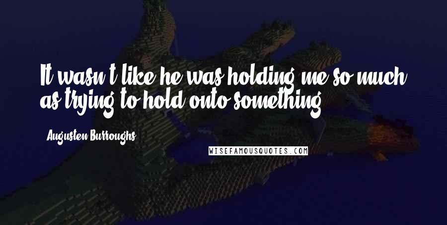 Augusten Burroughs Quotes: It wasn't like he was holding me so much as trying to hold onto something.