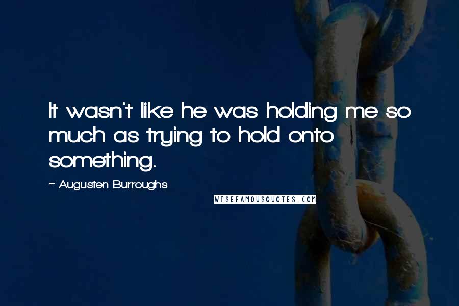 Augusten Burroughs Quotes: It wasn't like he was holding me so much as trying to hold onto something.