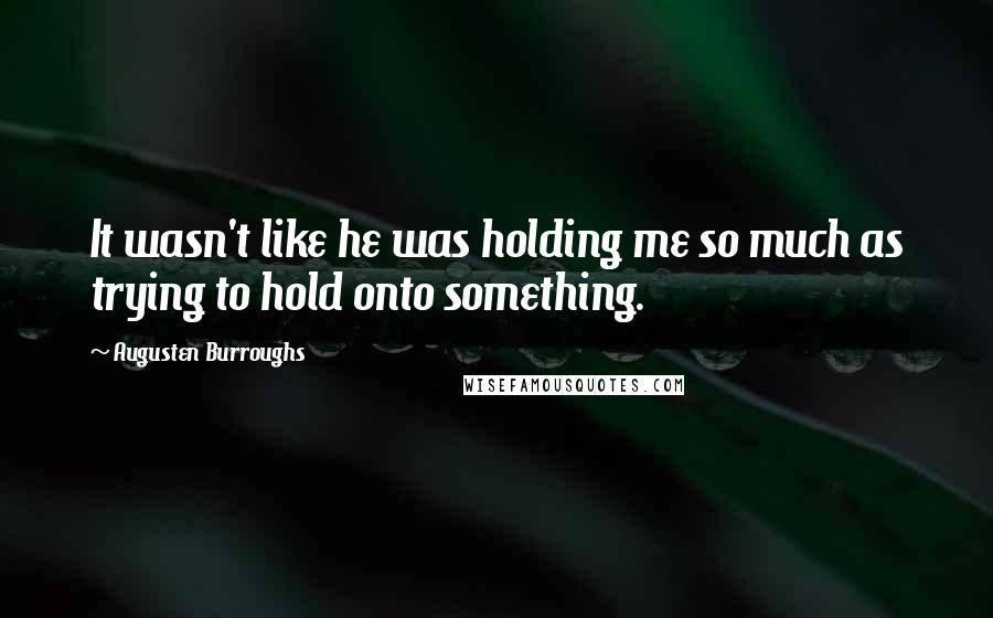 Augusten Burroughs Quotes: It wasn't like he was holding me so much as trying to hold onto something.