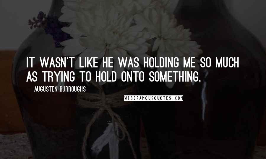 Augusten Burroughs Quotes: It wasn't like he was holding me so much as trying to hold onto something.