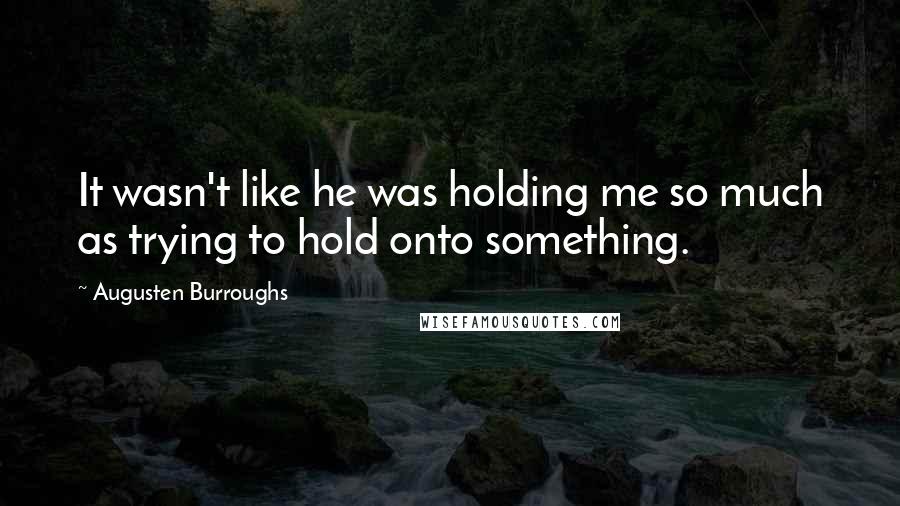 Augusten Burroughs Quotes: It wasn't like he was holding me so much as trying to hold onto something.
