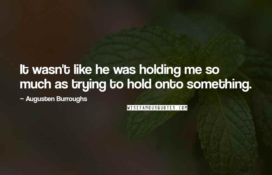 Augusten Burroughs Quotes: It wasn't like he was holding me so much as trying to hold onto something.