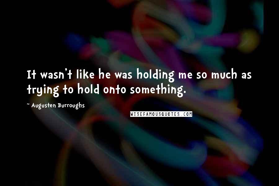 Augusten Burroughs Quotes: It wasn't like he was holding me so much as trying to hold onto something.