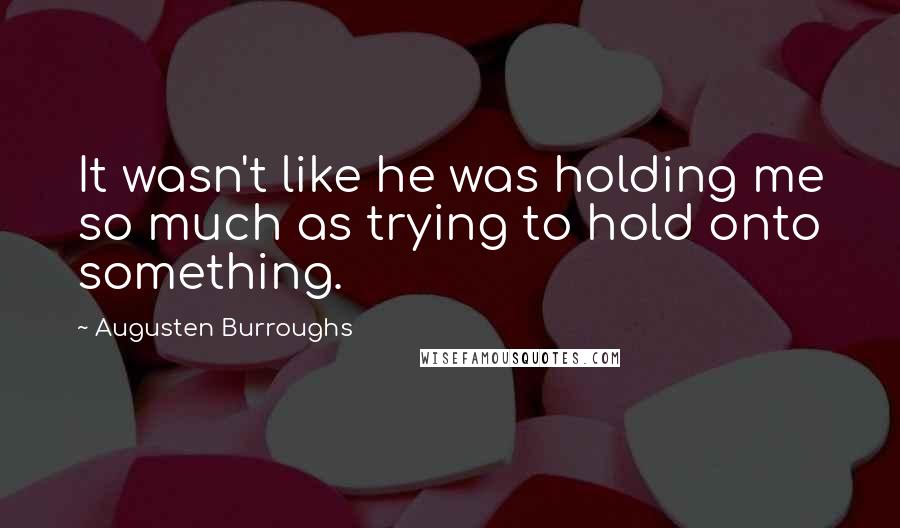 Augusten Burroughs Quotes: It wasn't like he was holding me so much as trying to hold onto something.