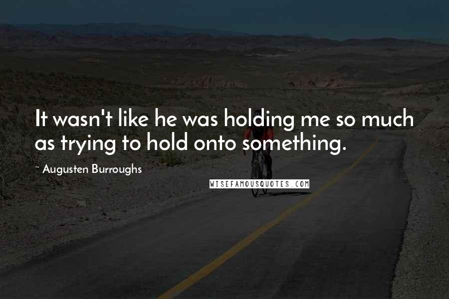 Augusten Burroughs Quotes: It wasn't like he was holding me so much as trying to hold onto something.